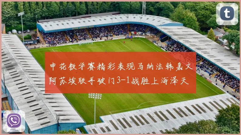 申花教学赛精彩表现马纳法韩嘉文阿苏埃联手破门3-1战胜上海泽天
