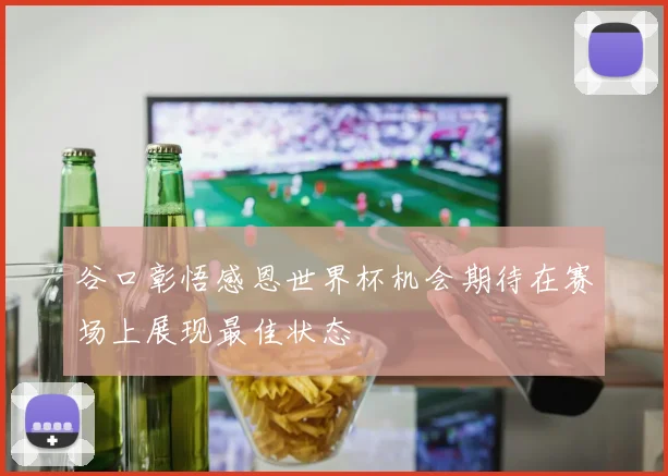 谷口彰悟感恩世界杯机会期待在赛场上展现最佳状态