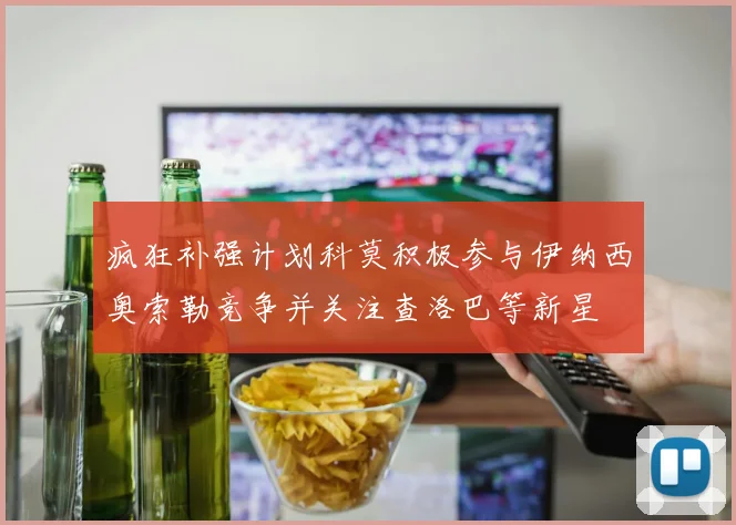疯狂补强计划科莫积极参与伊纳西奥索勒竞争并关注查洛巴等新星