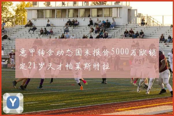 意甲转会动态国米报价5000万欧锁定21岁天才帕莱斯特拉