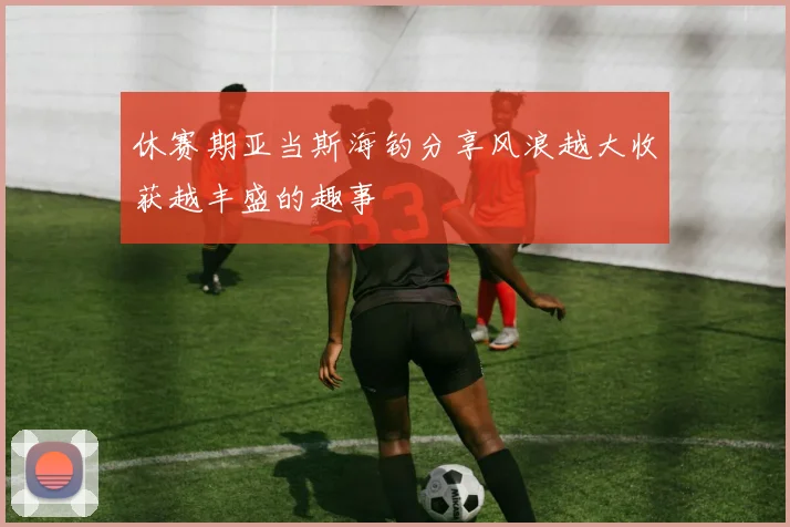休赛期亚当斯海钓分享风浪越大收获越丰盛的趣事