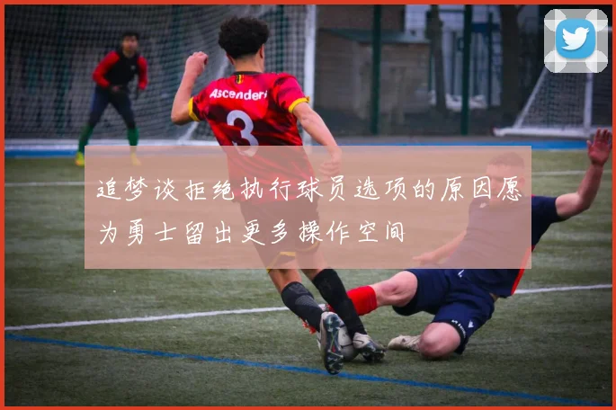 追梦谈拒绝执行球员选项的原因愿为勇士留出更多操作空间