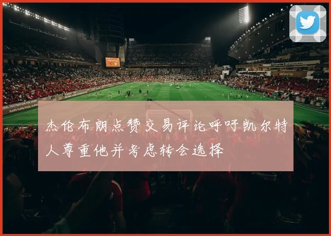 杰伦布朗点赞交易评论呼吁凯尔特人尊重他并考虑转会选择