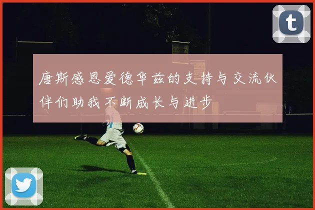 唐斯感恩爱德华兹的支持与交流伙伴们助我不断成长与进步