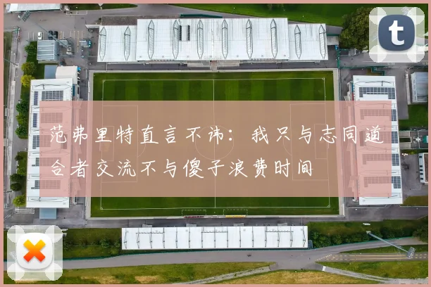 范弗里特直言不讳：我只与志同道合者交流不与傻子浪费时间