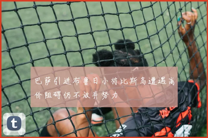 巴萨引进布鲁日小将比斯乌遭遇高价阻碍仍不放弃努力