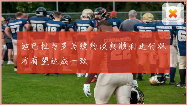 迪巴拉与罗马续约谈判顺利进行双方有望达成一致