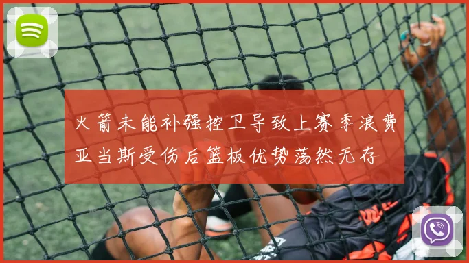 火箭未能补强控卫导致上赛季浪费亚当斯受伤后篮板优势荡然无存