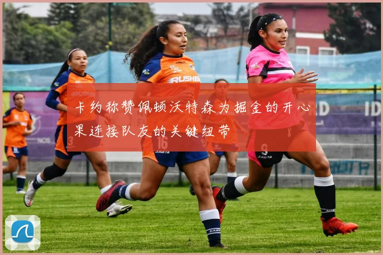 卡约称赞佩顿沃特森为掘金的开心果连接队友的关键纽带
