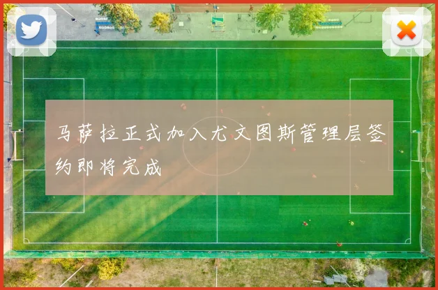 马萨拉正式加入尤文图斯管理层签约即将完成